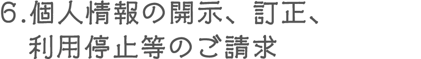 6.個人情報の開示、訂正、利用停止等のご請求